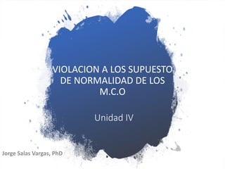 Unidad IV
VIOLACION A LOS SUPUESTO
DE NORMALIDAD DE LOS
M.C.O
Jorge Salas Vargas, PhD
 