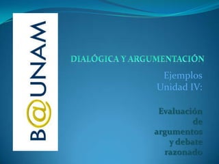 DIALÓGICA Y ARGUMENTACIÓN Ejemplos Unidad IV: Evaluación de argumentos y debate razonado 