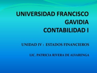 UNIVERSIDAD FRANCISCO GAVIDIACONTABILIDAD I UNIDAD IV :  ESTADOS FINANCIEROS LIC. PATRICIA RIVERA DE ALVARENGA 