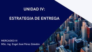 UNIDAD IV:
ESTRATEGIA DE ENTREGA
MERCADEO III
MSc. Ing Engel José Pérez Zeledón
 