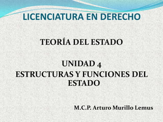 LICENCIATURA EN DERECHO

     TEORÍA DEL ESTADO

         UNIDAD 4
ESTRUCTURAS Y FUNCIONES DEL
          ESTADO

           M.C.P. Arturo Murillo Lemus
 