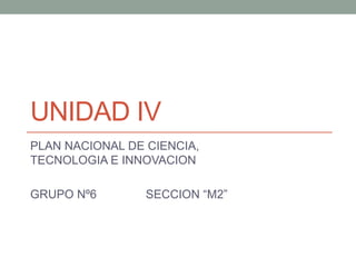 UNIDAD IV
PLAN NACIONAL DE CIENCIA,
TECNOLOGIA E INNOVACION
GRUPO Nº6 SECCION “M2”
 