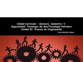 Unidad Curricular : Gerencia. Semestre: V.
Especialidad: Tecnología del Gas/Tecnología Petrolera
Unidad IV :Proceso de Organización
Licda Mariela Alonso
 