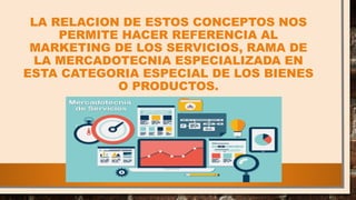 LA RELACION DE ESTOS CONCEPTOS NOS
PERMITE HACER REFERENCIA AL
MARKETING DE LOS SERVICIOS, RAMA DE
LA MERCADOTECNIA ESPECIALIZADA EN
ESTA CATEGORIA ESPECIAL DE LOS BIENES
O PRODUCTOS.
 