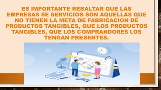 ES IMPORTANTE RESALTAR QUE LAS
EMPRESAS SE SERVICIOS SON AQUELLAS QUE
NO TIENEN LA META DE FABRICACION DE
PRODUCTOS TANGIBLES, QUE LOS PRODUCTOS
TANGIBLES, QUE LOS COMPRANDORES LOS
TENGAN PRESENTES.
 