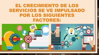 EL CRECIMIENTO DE LOS
SERVICIOS SE VE IMPULSADO
POR LOS SIGUIENTES
FACTORES:
 