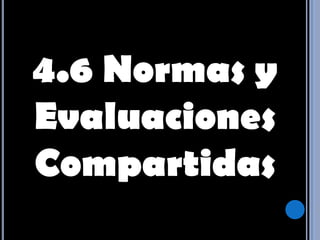 4.6 Normas y Evaluaciones Compartidas