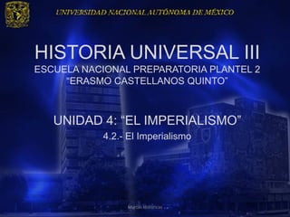 HISTORIA UNIVERSAL III
ESCUELA NACIONAL PREPARATORIA PLANTEL 2
     “ERASMO CASTELLANOS QUINTO”



   UNIDAD 4: “EL IMPERIALISMO”
           4.2.- El Imperialismo




                Marcas Historicas
 
