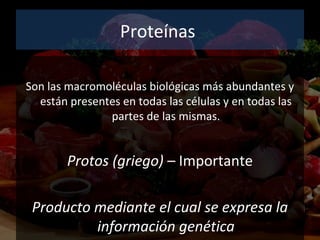 Proteínas
Son las macromoléculas biológicas más abundantes y
están presentes en todas las células y en todas las
partes de las mismas.
Protos (griego) – Importante
Producto mediante el cual se expresa la
información genética
 