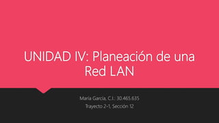 UNIDAD IV: Planeación de una
Red LAN
María García, C.I.: 30.465.635
Trayecto 2-1, Sección 12
 