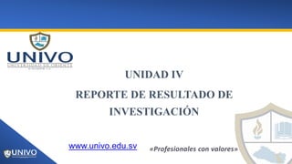 UNIDAD IV
REPORTE DE RESULTADO DE
INVESTIGACIÓN
www.univo.edu.sv
 