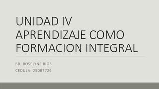 UNIDAD IV
APRENDIZAJE COMO
FORMACION INTEGRAL
BR. ROSELYNE RIOS
CEDULA: 25087729
 