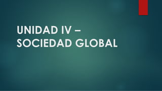 UNIDAD IV –
SOCIEDAD GLOBAL
 