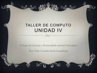 TALLER DE COMPUTO
UNIDAD IV
Colegio de Ciencias y Humanidades plantel Naucalpan
Por: Trejo Castelán Karla Guadalupe
 