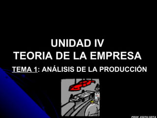 UNIDAD IV TEORIA DE LA EMPRESA TEMA 1 : ANÁLISIS DE LA PRODUCCIÓN PROF. EDITH ORTA 