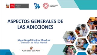 Miguel Ángel Hinojosa Mendoza
Dirección de Salud Mental
ASPECTOS GENERALES DE
LAS ADICCIONES
 