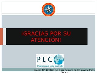 ¡GRACIAS POR SU
ATENCIÓN!
Unidad IV: Gestión de las relaciones de los proveedores
 