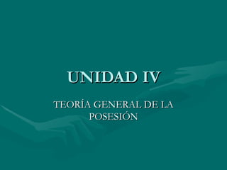 UNIDAD IV TEORÍA GENERAL DE LA POSESIÓN 