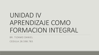 UNIDAD IV
APRENDIZAJE COMO
FORMACION INTEGRAL
BR. TIZAMO DANIEL
CEDULA 28.598.783
 