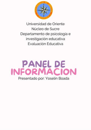 PANEL DE
INFORMACION
Presentado por: Yoselin Boada
Universidad de Oriente
Núcleo de Sucre
Departamento de psicología e
investigación educativa
Evaluación Educativa
 