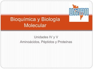 Unidades IV y V
Aminoácidos, Péptidos y Proteínas
Bioquímica y Biología
Molecular
 