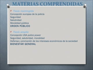MATERIAS COMPRENDIDAS
O Tesis restringida
Concepción europea de la policía
Seguridad
Salubridad
Moralidad pública
ORDEN PÚBLICO
O Tesis amplia
Concepción USA police power
Seguridad, salubridad, moralidad
Defensa y promoción de los intereses económicos de la sociedad
BIENESTAR GENERAL
 