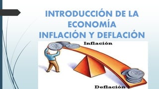 INTRODUCCIÓN DE LA
ECONOMÍA
INFLACIÓN Y DEFLACIÓN
 