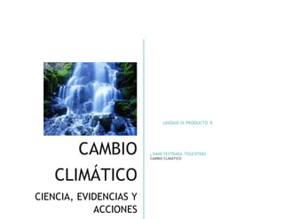 CAMBIO
CLIMÁTICO
CIENCIA, EVIDENCIAS Y
ACCIONES
UNIDAD IX PRODUCTO 9
. NANCYESTRADA TOLENTINO
CAMBIO CLIMÁTICO
 