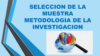 SELECCION DE LA
MUESTRA
METODOLOGIA DE LA
INVESTIGACION
 