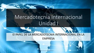 Mercadotecnia Internacional
Unidad I
El PAPEL DE LA MERCADOTECNIA INTERNACIONAL EN LA
EMPRESA
MM Verónica Bolaños López
 