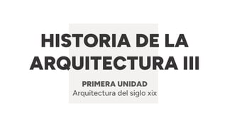 HISTORIA DE LA
ARQUITECTURA III
PRIMERA UNIDAD
Arquitectura del siglo xix
 