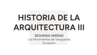 HISTORIA DE LA
ARQUITECTURA III
SEGUNDA UNIDAD
Los Movimientos de Vanguardia
Europeos
 