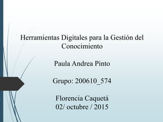 Herramientas Digitales para la Gestión del
Conocimiento
Paula Andrea Pinto
Grupo: 200610_574
Florencia Caquetá
02/ octubre / 2015
 