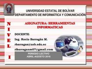 DOCENTE:
Ing. Rocío Barragán M.
rbarragan@ueb.edu.ec
rlbarraganm07@gmail.com
PERIODO LECTIVO
ABRIL-AGOSTO 2016
UNIVERSIDAD ESTATAL DE BOLÍVAR
DEPARTAMENTO DE INFORMÁTICA Y COMUNICACIÓN
 