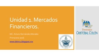 Unidad 1.Mercados
Financieros.
MC. Arturo HernándezMorales
Primavera 2016
www.lahm2.blogspot.mx
 