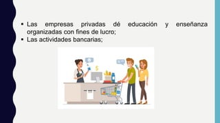  Las empresas privadas dé educación y enseñanza
organizadas con fines de lucro;
 Las actividades bancarias;
 