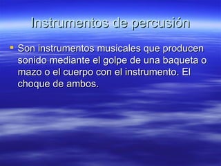 Instrumentos de percusión Son instrumentos musicales que producen sonido mediante el golpe de una baqueta o mazo o el cuerpo con el instrumento. El choque de ambos. 
