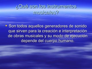 ¿Qué son los instrumentos musicales? Son todos aquellos generadores de sonido que sirven para la creación e interpretación de obras musicales y su modo de ejecución depende del cuerpo humano. 