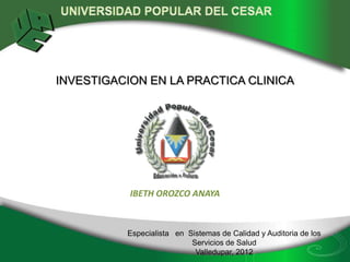 INVESTIGACION EN LA PRACTICA CLINICA




           IBETH OROZCO ANAYA



          Especialista en Sistemas de Calidad y Auditoria de los
                           Servicios de Salud
                            Valledupar, 2012
 