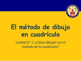 El método de dibujo
en cuadrícula
Unidad N° 1: ¿Cómo dibujar con el
método de la cuadrícula?
 