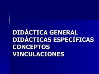 DIDÁCTICA GENERAL DIDÁCTICAS ESPECÍFICAS CONCEPTOS VINCULACIONES 