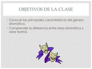 OBJETIVOS DE LA CLASE

• Conocer las principales características del género
  dramático.
• Comprender la diferencia entre obra dramática y
  obra teatral.
 