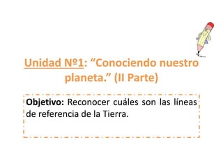 Unidad Nº1: “Conociendo nuestro
planeta.” (II Parte)
Objetivo: Reconocer cuáles son las líneas
de referencia de la Tierra.
 
