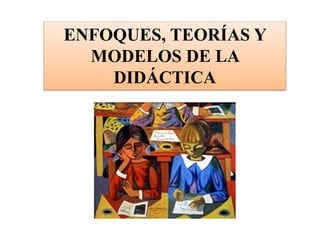 ENFOQUES, TEORÍAS Y
MODELOS DE LA
DIDÁCTICA
 
