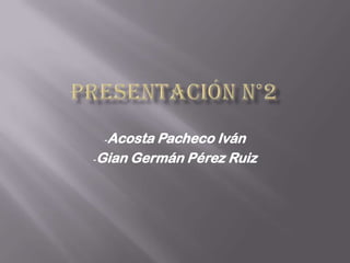 -Acosta Pacheco Iván
-Gian Germán Pérez Ruiz
 