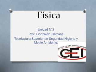 Física
Unidad N°2
Prof. González, Carolina
Tecnicatura Superior en Seguridad Higiene y
Medio Ambiente.
 