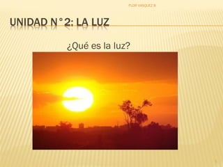 ¿Qué es la luz?
FLOR VASQUEZ B
1
 