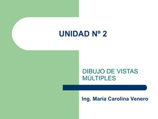 UNIDAD Nº 2 DIBUJO DE VISTAS MÚLTIPLES Ing. Maria Carolina Venero 