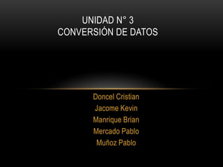 UNIDAD N° 3
CONVERSIÓN DE DATOS

Doncel Cristian
Jacome Kevin
Manrique Brian
Mercado Pablo
Muñoz Pablo

 