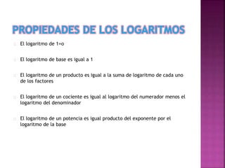 El logaritmo de 1=o
El logaritmo de base es igual a 1
El logaritmo de un producto es igual a la suma de logaritmo de cada uno
de los factores
El logaritmo de un cociente es igual al logaritmo del numerador menos el
logaritmo del denominador
El logaritmo de un potencia es igual producto del exponente por el
logaritmo de la base
 